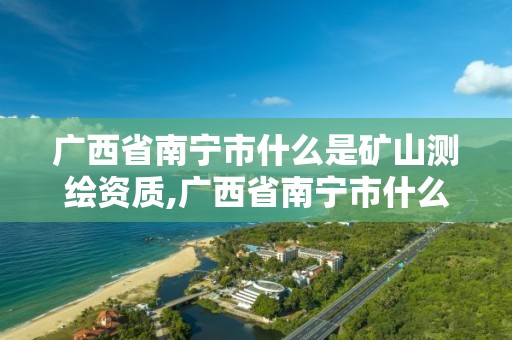 广西省南宁市什么是矿山测绘资质,广西省南宁市什么是矿山测绘资质企业