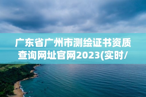 广东省广州市测绘证书资质查询网址官网2023(实时/更新中)