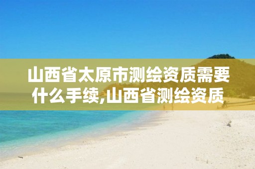 山西省太原市测绘资质需要什么手续,山西省测绘资质延期公告。