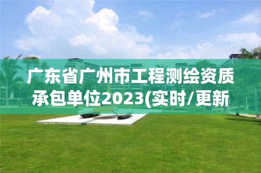 广东省广州市工程测绘资质承包单位2023(实时/更新中)