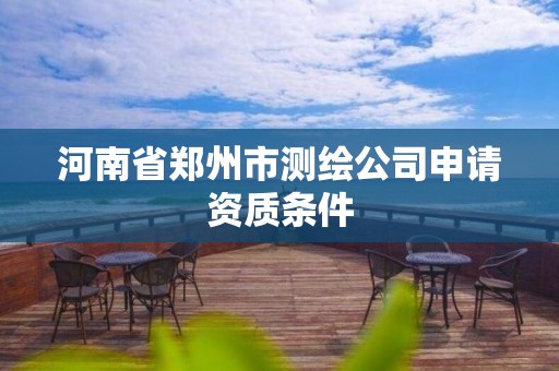 河南省郑州市测绘公司申请资质条件