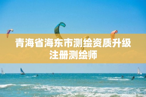 青海省海东市测绘资质升级注册测绘师