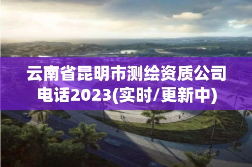 云南省昆明市测绘资质公司电话2023(实时/更新中)