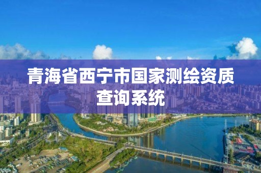 青海省西宁市国家测绘资质查询系统