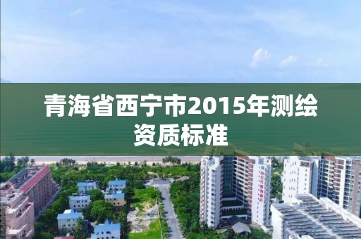 青海省西宁市2015年测绘资质标准