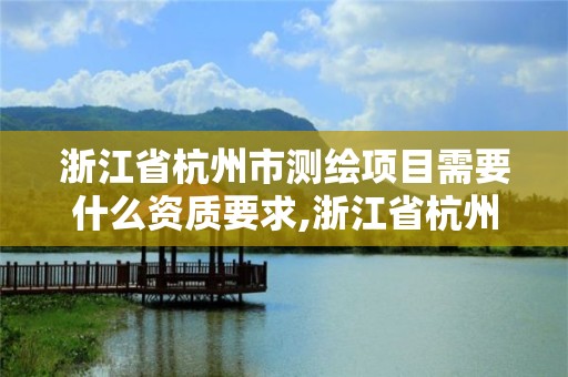 浙江省杭州市测绘项目需要什么资质要求,浙江省杭州市测绘项目需要什么资质要求才能进。