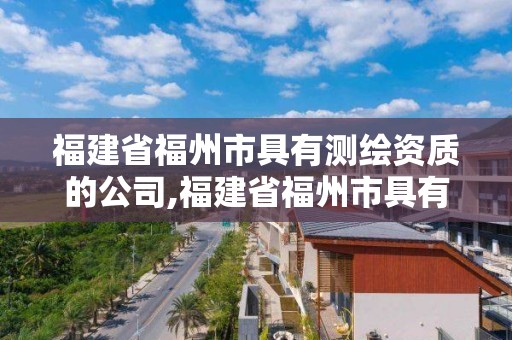 福建省福州市具有测绘资质的公司,福建省福州市具有测绘资质的公司有几家。