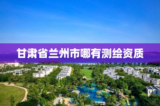 甘肃省兰州市哪有测绘资质