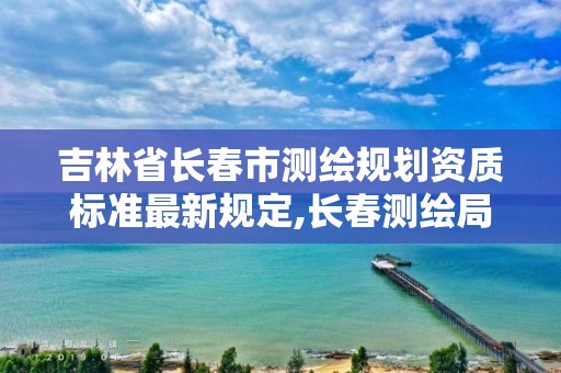 吉林省长春市测绘规划资质标准最新规定,长春测绘局官网