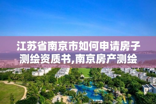 江苏省南京市如何申请房子测绘资质书,南京房产测绘收费标准。