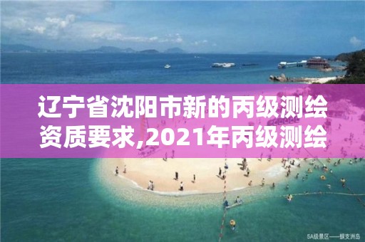 辽宁省沈阳市新的丙级测绘资质要求,2021年丙级测绘资质申请需要什么条件。