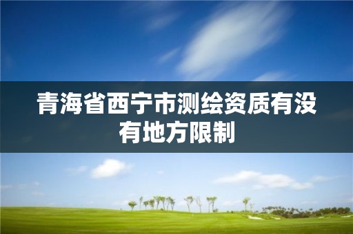 青海省西宁市测绘资质有没有地方限制