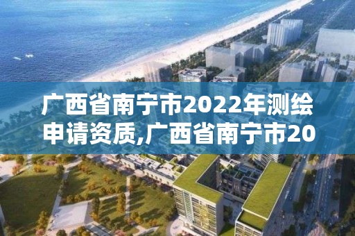 广西省南宁市2022年测绘申请资质,广西省南宁市2022年测绘申请资质公告