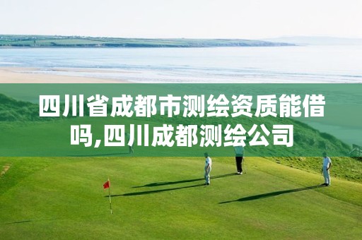 四川省成都市测绘资质能借吗,四川成都测绘公司