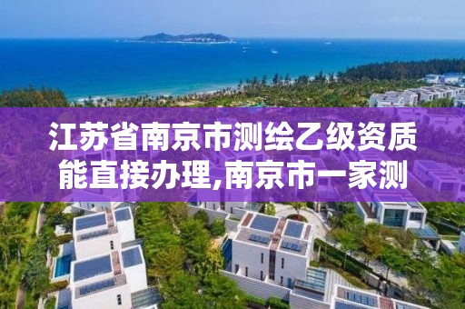 江苏省南京市测绘乙级资质能直接办理,南京市一家测绘资质单位要使用。