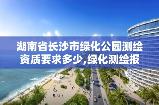 湖南省长沙市绿化公园测绘资质要求多少,绿化测绘报告范本。