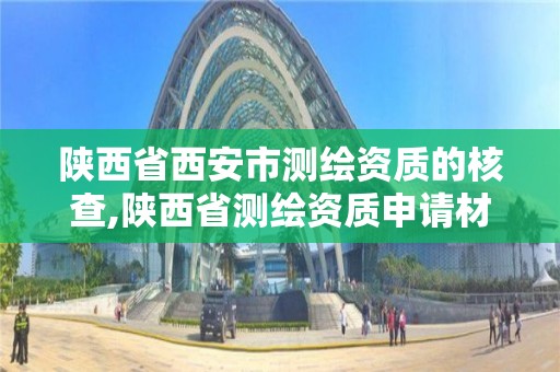 陕西省西安市测绘资质的核查,陕西省测绘资质申请材料