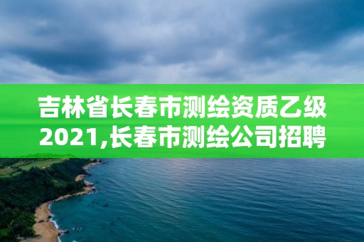 吉林省长春市测绘资质乙级2021,长春市测绘公司招聘