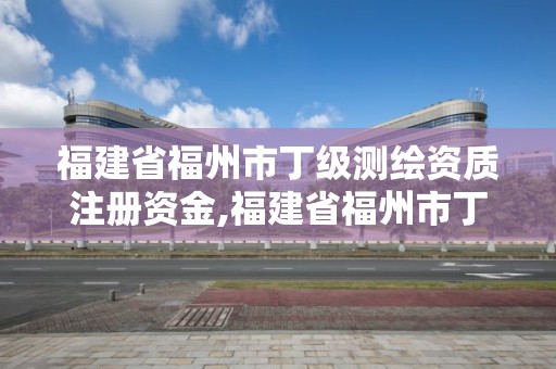 福建省福州市丁级测绘资质注册资金,福建省福州市丁级测绘资质注册资金是多少。