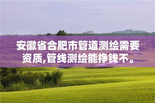 安徽省合肥市管道测绘需要资质,管线测绘能挣钱不。