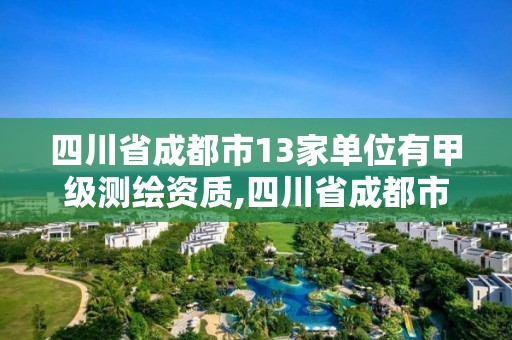 四川省成都市13家单位有甲级测绘资质,四川省成都市13家单位有甲级测绘资质吗。