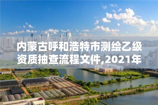 内蒙古呼和浩特市测绘乙级资质抽查流程文件,2021年测绘乙级资质申报制度