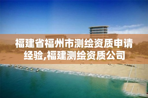 福建省福州市测绘资质申请经验,福建测绘资质公司