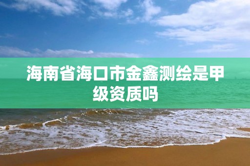 海南省海口市金鑫测绘是甲级资质吗