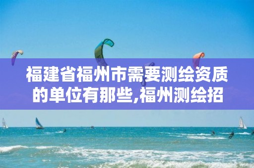 福建省福州市需要测绘资质的单位有那些,福州测绘招聘。