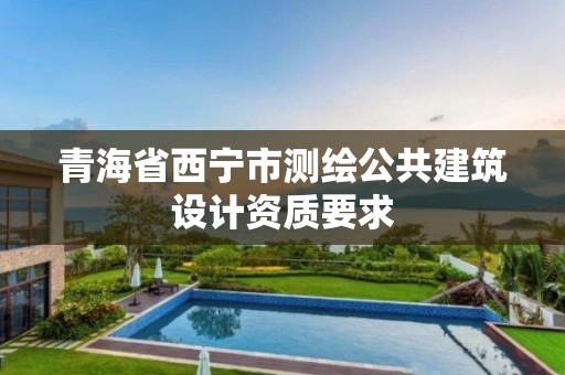 青海省西宁市测绘公共建筑设计资质要求