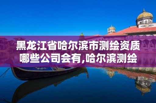 黑龙江省哈尔滨市测绘资质哪些公司会有,哈尔滨测绘局属于什么单位