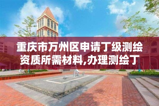 重庆市万州区申请丁级测绘资质所需材料,办理测绘丁级资质需要什么条件