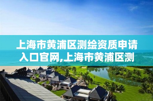 上海市黄浦区测绘资质申请入口官网,上海市黄浦区测绘资质申请入口官网电话。