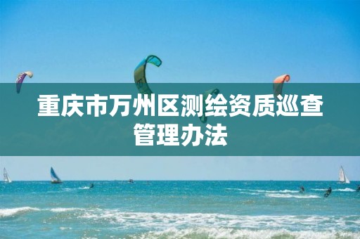 重庆市万州区测绘资质巡查管理办法