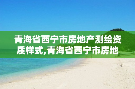 青海省西宁市房地产测绘资质样式,青海省西宁市房地产测绘资质样式有哪些。