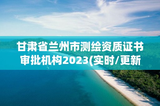 甘肃省兰州市测绘资质证书审批机构2023(实时/更新中)