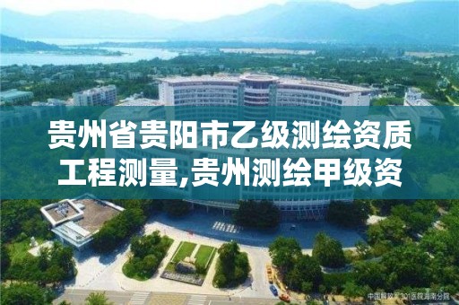 贵州省贵阳市乙级测绘资质工程测量,贵州测绘甲级资质单位