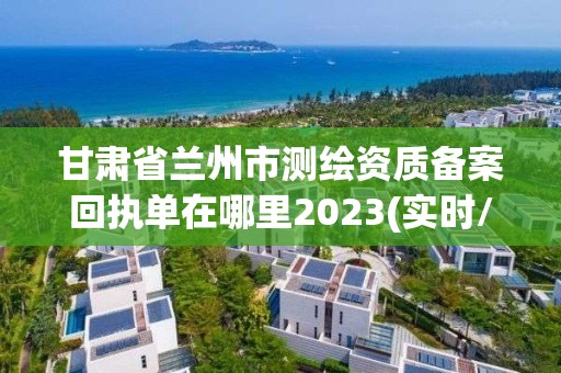 甘肃省兰州市测绘资质备案回执单在哪里2023(实时/更新中)