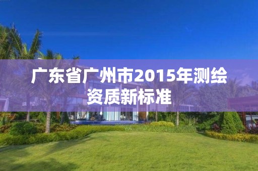 广东省广州市2015年测绘资质新标准