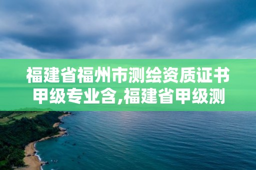 福建省福州市测绘资质证书甲级专业含,福建省甲级测绘公司