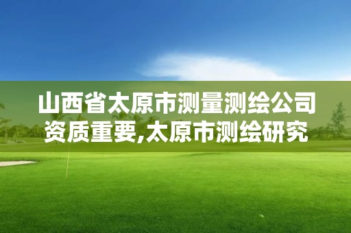 山西省太原市测量测绘公司资质重要,太原市测绘研究院官网