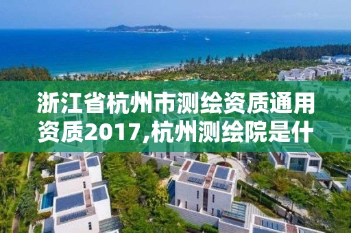 浙江省杭州市测绘资质通用资质2017,杭州测绘院是什么单位