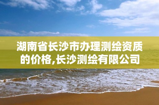 湖南省长沙市办理测绘资质的价格,长沙测绘有限公司联系电话