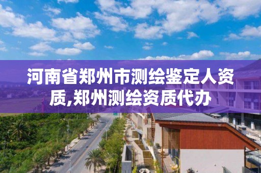 河南省郑州市测绘鉴定人资质,郑州测绘资质代办