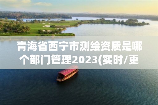 青海省西宁市测绘资质是哪个部门管理2023(实时/更新中)