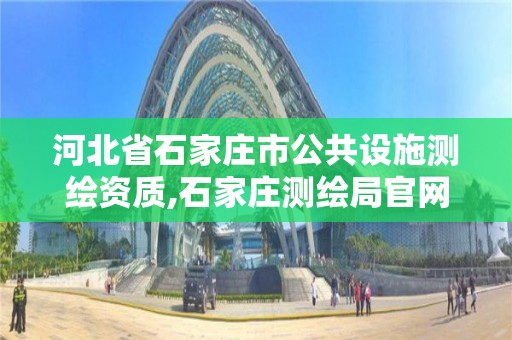 河北省石家庄市公共设施测绘资质,石家庄测绘局官网