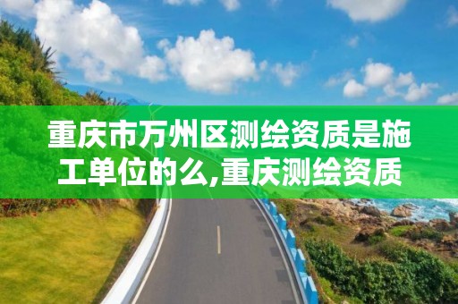 重庆市万州区测绘资质是施工单位的么,重庆测绘资质乙级申报条件。