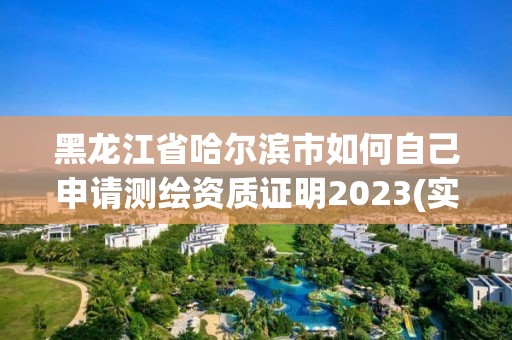 黑龙江省哈尔滨市如何自己申请测绘资质证明2023(实时/更新中)