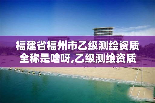 福建省福州市乙级测绘资质全称是啥呀,乙级测绘资质条件。