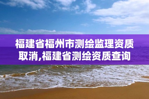 福建省福州市测绘监理资质取消,福建省测绘资质查询